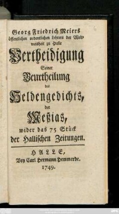 Georg Friedrich Meiers öffentlichen ordentlichen Lehrers der Weltweisheit zu Halle Vertheidigung Seiner Beurtheilung des Heldengedichts, der Meßias, wider das 75 Stück der Hallischen Zeitungen