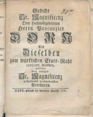 Gedicht Sr. Magnificenz Dem Hochwohlgebohrnen Herrn Procanzler Dorn Als Dieselben zum würklichen Etats-Raht ernannt wurden : gewidmet von einigen Sr. Magnificenz gehorsamst verbundensten Verehrern