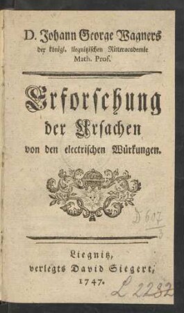 D. Johann George Wagners der königl. liegnitzischen Ritteracademie Math. Prof. Erforschung der Ursachen von den electrischen Würkungen