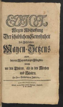 Edict, Wegen Abschaffung Der schädlichen Gewohnheit des Jährlichen Mayen-Setzens gegen den 1ten May und gegen Pfingsten/ sowohl vor den Thüren, als in den Kirchen und Häusern : De Dato Berlin den 21. Julii 1747