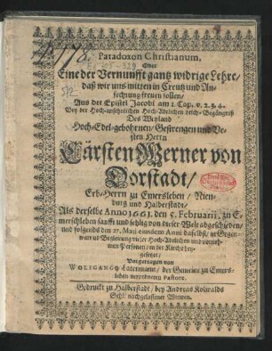 Paradoxon Christianum, Oder Eine der Vernunfft gantz widrige Lehre/ daß wir uns mitten in Creutz und Anfechtung freuen sollen : Aus der Epistel Jacobi am 1. Cap. v. 2.3.4. ; Bey der Hoch-ansehnlichen Hoch-Adelichen Leich-Begängniß Des ... Cärsten Werner von Dorstadt ... Als derselbe Anno 1661. den 5. Februarii, zu Emerschleben ... von dieser Welt abgeschieden/ und folgends den 27. Maii eiusdem Anni daselbst ... in der Kirche beygesetzet
