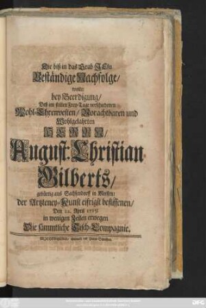 Die biß in das Grab Jesu Beständige Nachfolge, wolte, bey Beerdigung, Deß im stillen Frey-Tage verschiedenen Wohl-Ehrenvesten, Vorachtbaren und Wohlgelahrten Herrn, August Christian Gilberts, gebürtig aus Sachsendorff in Meissen, der Artzteney-Kunst eifrigst beflissenen, Den 22. April 1715, in wenigen Zeilen erwegen Die sämmtliche Tisch-Compagnie