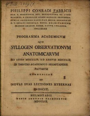 Philippi Conradi Fabricii Med. D. Serenissim. Dvc. Brvnsvicens. Et. Lvnebvrgens. A. Consiliis Avlicis ... Programma Academicvm Qvo Syllogen Observationvm Anatomicarvm Ab Anno MDCCLIV Ad Annvm MDCCLIX In Theatro Academico Helmstadiensi Factarvm Commvnicat Et Novas Svas Lectiones Hybernas Indicit