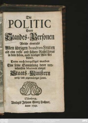 Die Politic Derer Standes-Personen Welche ebenfalls Allen übrigen honéten Leuten als eine veste und sichere Richtschnur in dem Leben, nach heutiger Welt-Art dienet : Deme noch beygefüget worden Eine feine Sammlung derer vornehmsten Maximen einiger Staats-Ministern vorigs- und gegenwärtiger Zeiten