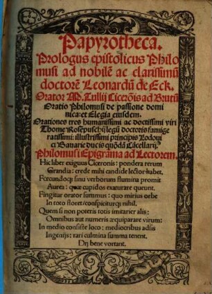 Papyrotheca : Prologus epistolicus Philomusi ad nobile[m] ac clarissimu[m] doctore[m] Leonarde[m] de Eck. Orator M. Tullij Cicero[n]is ad Brutu[m] Oratio Philomusi de passione dominica: et Elegia eiusdem. Orationes tres ... Thome Rose[n]puschij lege[m] doctoris famigeratissimis: illustrissimi principis Lodouici Bauarie ducis quo[n]da[m] Ca[n]cellarij ...