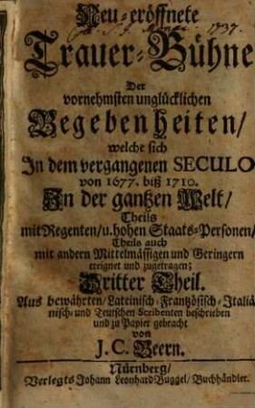 Neu-eröffnete Trauer-Bühne Der vornehmsten unglücklichen Begebenheiten, welche sich in dem vergangenen Seculo von 1601. biß 1700. in der ganzen Welt, Theils mit Regenten, und hohen Staats-Personen, Theils auch mit andern Mittelmässigen und Geringern ereignet und zugetragen, 3