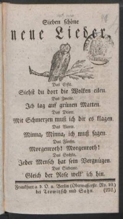 Sieben schöne neue Lieder : Das Erste. Siehst du dort die Wolken eilen. ; Das Zweite. Ich lag auf grünen Matten. ; Das Dritte. Mit Schmerzen muß ich dir es klagen. ; Das Vierte. Minna, Minna, ich muß sagen. ; Das Fünfte. Morgenroth! Morgenroth!