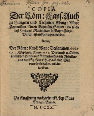 Copia Der Röm: Kays. Auch zu Hungern und Behmen König: May: Commission, An die Behmische Ständt, wie solche deß Hertzogs Maximiliani in Bayrn Fürstl: Durchl: ist auffgetragen worden : [... Geben in unser Statt Wien, den 6. tag deß Monats Junii, Anno 1620. ...]