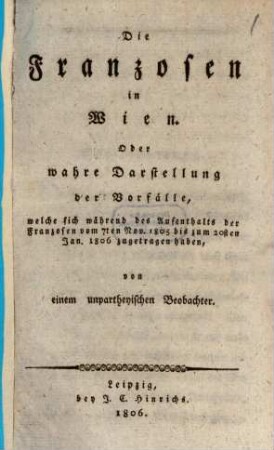 Die Franzosen in Wien : oder wahre Darstellung der Vorfälle, welche sich während des Aufenthalts der Franzosen vom 7ten Nov. 1805 bis zum 20sten Jan. 1806 ausgetragen haben