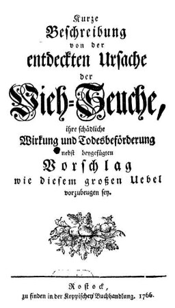 Kurze Beschreibung von der entdeckten Ursache der Vieh-Seuche, ihre schädliche Wirkung und Todesbeförderung : nebst beygefügten Vorschlag wie diesem großen Uebel vorzubeugen sey