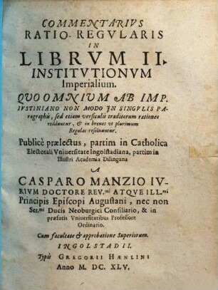 Commentarius Ratio-Regularis In Librum II. Institutionum Imperialium : Quo Omnium Ab Imp. Iustiniano Non Modo In Singulis Paragraphis, sed etiam versiculis traditorum rationes redduntur, & in breves ut plurimum Regulas resolvuntur