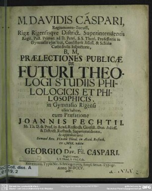 M. Davidis Caspari, Regiomonto-Borussi, Rigae Rigensisque District. Superintendentis Regii, Past. Primar. ... Praelectiones Publicae De Futuri Theologi Studiis Philologicis Et Philosophicis, in Gymnasio Rigensi olim habitae