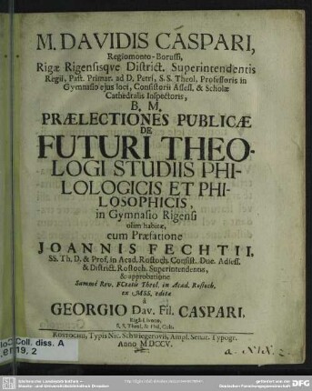 M. Davidis Caspari, Regiomonto-Borussi, Rigae Rigensisque District. Superintendentis Regii, Past. Primar. ... Praelectiones Publicae De Futuri Theologi Studiis Philologicis Et Philosophicis, in Gymnasio Rigensi olim habitae