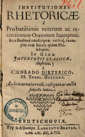 Institutiones Rhetoricae : è Probatissimis veterum ac recentiorum Oratorum Interpretibus studiosè conscriptae, variisq[ue] exemplis tam Sacris quàm Philologicis, In Usum Juventutis Classicae, illustratae