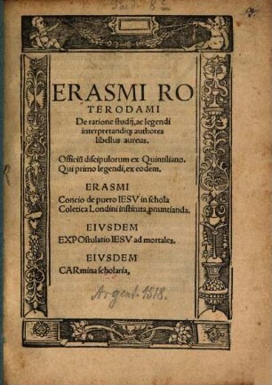 Erasmi Roterodami De ratione studij, ac legendi interpretandiq[ue] authores libellus aureus : Officiu[m] discipulorum ex Quintiliano ... Erasmi Concio de puero Iesv in schola Coletica Londini instituta p[ro]nuntianda. Eivsdem Expostulatio Iesv ad mortales. Eivsdem Carmina scholaria