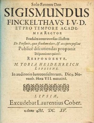 Sigismundus Finckelthavs I.V.D. Et Pro Tempore Academiae Rector Feudales controversias illustres De Personis, quae feudum dare, & accipere poßint Publice discutiendas proponit Disputatione quinta: Respondente. M. Tobia Heidenreich Lipsiens. : In auditorio Iureconsultorum. Die 9. Novemb. ...