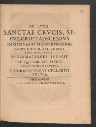 De Locis Sanctae Crucis, Sepulcri Et Adscensus In Gymnasio Merseburgensi In Ante Diem II. Maii Ab Hora Post Meridiem II. Declamationes Indicit Et ... Ad Audiendum Invitat M. Christophorus Cellarius Rector : [P.P. Merseburgi Cal. Mai. MDCXC.]
