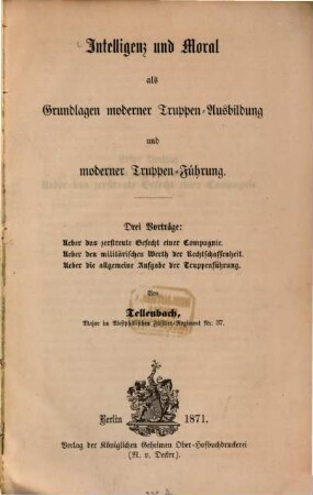 Intelligenz und Moral als Grundlagen moderner Truppen-Ausbildung und moderner Truppen-Führung : Drei Vorträge: Über das zerstreute Gefecht einer Compagnie; über den militärischen Werth der Rechtschaffenheit; über die allgemeine Aufgabe der Truppenführung