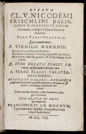Operum Cl. V. Nicodemi Frischlini Balingensis ... Pars Paraphrastica : Qua continentur, P. Virgilii Maronis: Bucolica, ex Plauto & Terentio: Georgica, ex Catone, Varrone, Columella, & Plinio: Aeneidos libri duo priores, ex Livio, Caesare & Cicerone. Q. Item Horatii Flacci Venusini, Epistolarum Libri duo: tum A. Persii Flacci Volaterrani, Satyrae sex ...