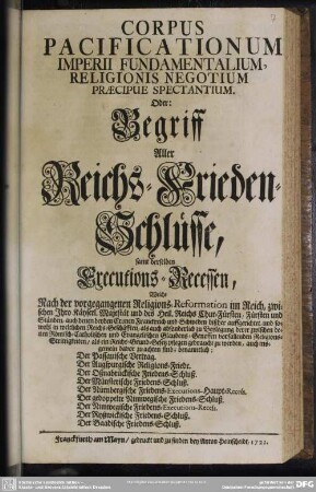 Corpus Pacificationum Imperii Fundamentalium, Religionis Negotium Praecipue Spectantium. Oder: Begriff Aller Reichs-Frieden-Schlüsse : samt derselben Executions-Recessen, ... Der Passauische Vertrag. Der Augspurgische Religions-Friede. Der Oßnabrückische Friedens-Schluß. Der Münsterische Friedens-Schluß. Der Nürnbergische Friedens-Executions-Haupt-Recess. Der gedoppelte Nimwegische Friedens-Schluß. Der Nimwegische Friedens-Executions-Recess. Der Ryßwickische Friedens-Schluß. Der Baadische Friedens-Schluß