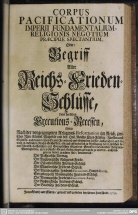Corpus Pacificationum Imperii Fundamentalium, Religionis Negotium Praecipue Spectantium. Oder: Begriff Aller Reichs-Frieden-Schlüsse : samt derselben Executions-Recessen, ... Der Passauische Vertrag. Der Augspurgische Religions-Friede. Der Oßnabrückische Friedens-Schluß. Der Münsterische Friedens-Schluß. Der Nürnbergische Friedens-Executions-Haupt-Recess. Der gedoppelte Nimwegische Friedens-Schluß. Der Nimwegische Friedens-Executions-Recess. Der Ryßwickische Friedens-Schluß. Der Baadische Friedens-Schluß