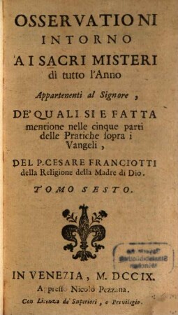 Delle pratiche di meditationi per avanti e dopo la SS. communione sopra tutti i vangeli dell'anno : con alcune pratiche e soliloqui, per le orationi delle 40. hore ne' giorni del carnevale ; divise in sette parti, 6. Osservationi intorno a i sacri misteri di tutto l'anno