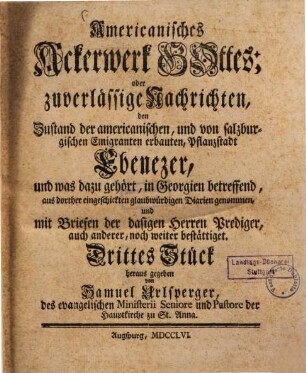 Americanisches Ackerwerk Gottes oder zuverlässige Nachrichten, den Zustand der americanisch englischen und von salzburgischen Emigranten erbauten Pflanzstadt Ebenezer in Georgien betreffend : aus dorther eingeschickten glaubwürdigen Diarien genommen und mit Briefen der dasigen Herren Prediger noch weiter bestättiget, 3