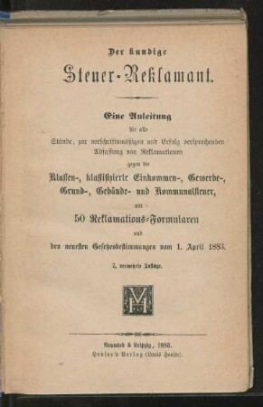 Der kundige Steuer-Reklamant : eine Anleitung für alle Stände, zur vorschriftsmäßigen und Erfolg versprechenden Abfassung von Reklamationen gegen die Klassen-, klassifizierte Einkommen-, Gewerbe-, Grund-, Gebäude- und Kommunalsteuer, mit 50 Reklamations-Formularen und den neuesten Gesetzesbestimmungen vom 1. April 1883