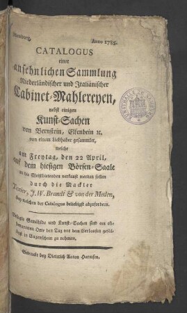 Catalogus einer ansehnlichen Sammlung Niederländischer und Italiänischer Cabinet-Mahlereyen, nebst einigen Kunst-Sachen von Bernstein, Elfenbein ... welche am Freytag, den 22 April auf dem hiesigen Börsen-Saale... verkauft werden sollen