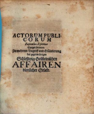 Acta publica Actorum publicorum fasciculus ... : ... einiger zumehrem Begriff u. Erl. d. gegenwärtigen Schleßwig-holsteinischen Affairen dienl. Stücke, 7. (1700). - 118 S.