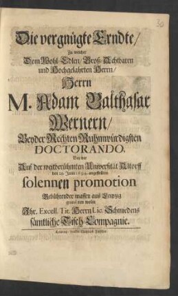 Die vergnügte Erndte/ Zu welcher Dem Wohl-Edlen ... Herrn M. Adam Balthasar Wernern/ Beyder Rechten Ruhmwürdigsten Doctorando, Bey der Auf der weitberühmten Universität Altorff den 29. Junii 1694. angestellten solennen promotion Gebührender massen aus Leipzig gratuliren wolte ... Herrn Lic. Schmiedens sämtliche Tisch-Compagnie