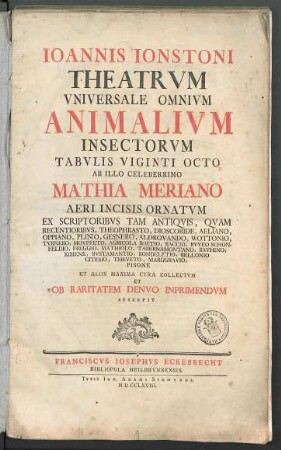 Ioannis Ionstoni Theatrvm Vniversale Omnivm Animalivm Insectorvm : Tabvlis Viginti Octo Ab ... Mathia Meriano Aeri Incisis Ornatvm Ex Scriptoribvs Tam Antiqvis, Qvam Recentioribvs, Theophrasto, Dioscoride ... Et Aliis ... Collectum ... Et Ob Raritatem Denvo Inprimendvm Svscepit