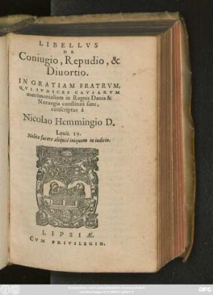 LIBELLVS || DE || Coniugio, Repudio, & || Diuortio.|| IN || GRATIAM FRATRVM,|| QVI IVDICES CAVSARVM || matrimonialium in Regnis Dania & || Noruegia constituti sunt.|| conscriptus à || Nicolao Hemmingio D.|| ... ||