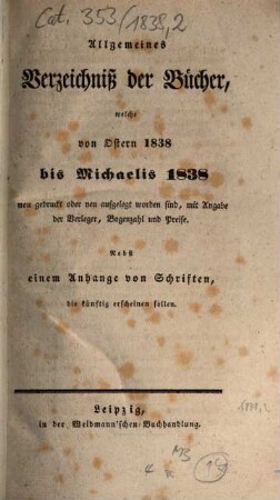 Allgemeines Verzeichnis der Bücher, welche von Ostern bis Michaelis von Michaelis bis Ostern neu gedruckt oder aufgelegt worden sind. 1838, [2] = Michaelis