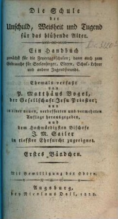 Die Schule der Unschuld, Weisheit und Tugend für das blühende Alter : ein Handbuch zunächst für die Feyertagsschulen; dann auch zum Gebrauche für Seelensorger, Eltern, Schul-Lehrer und andere Jugendfreunde. 1