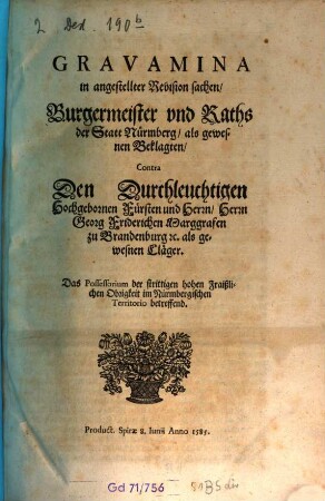 Gravamina in angestellter Revision sachen Burgermeister vnd Raths der Statt Nürmberg als gewesnen Beklagten Contra Den Durchleuchtigen Hochgebornen Fürsten und Herrn, Herrn Georg Friderichen Marggrafen zu Brandenburg [et]c. als gewesnen Cläger : Das Possessorium der strittigen hohen Fraißlichen Obrigkeit im Nürmbergischen Territorio betreffend. Product. Spiræ 8. Iunii Anno 1585.