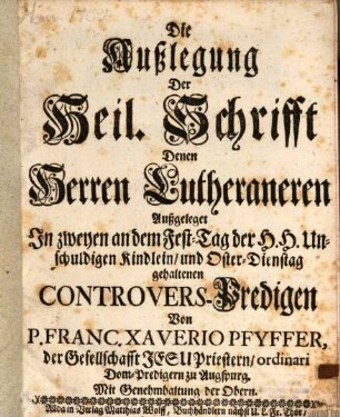Die Außlegung Der Heil. Schrifft Denen Herren Lutheraneren Außgeleget In zweyen an dem Fest-Tag der H.H. Unschuldigen Kindlein, und Oster-Dienstag gehaltenen Controvers-Predigen