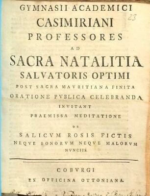 Gymnasii Academici Casimiriani Professores Ad Sacra Natalitia Salvatoris Optimi Post Sacra Mavritiana Finita Oratione Pvblica Celebranda Invitant Praemissa Meditatione De Salicvm Rosis Fictis Neqve Bonorvm Neqve Malorvm Nvnciis