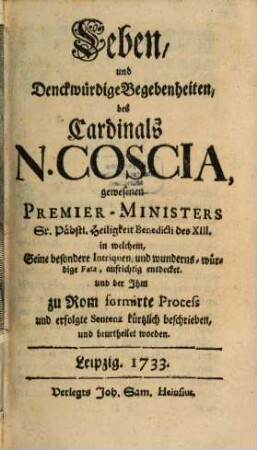 Leben und denckwürdige Begebenheiten des Cardinals N. Coscia, gewesenen Premier-Ministers Sr. Päbstl. Heiligkeit Benedikt des XIII. ...
