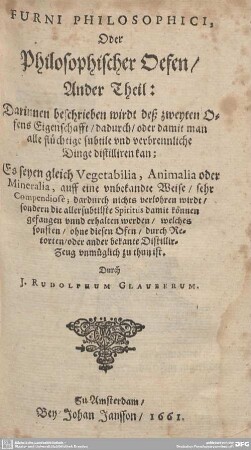 2: Furni Philosophici, Oder Philosophischer Oefen : Darinnen beschrieben wirdt deß zweyten Ofens Eigenschafft, dadurch, oder damit man alle flüchtige subtile vnd verbrennliche Dinge distilliren kan; Es seyen gleich Vegetabilia, Animalia oder Mineralia, auff eine unbekandte Weise, sehr Compendiose; dardurch nichts verlohren wirdt, sondern die allersubtilste Spiritus damit können gefangen vnnd erhalten werden, welches sonsten, ohne diesen Ofen, durch Retorten,oder ander bekante Distillier-Zeug unmüglich zu thun ist