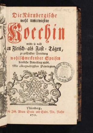 [1. Theil]: Die Nürnbergische wohl unterwiesene Koechin welche so wohl an Fleisch- als Fast-Tägen, zu geschickter Bereitung wohlschmeckender Speisen deutliche Anweisung giebt