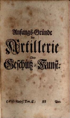 Der Anfangs-Gründe Aller Mathematischen Wissenschafften ... Theil ... : Zu mehrerem Aufnehmen der Mathematick so wohl auf hohen als niedrigen Schulen aufgesetzet worden, Anderer Theil. Welcher Die Artillerie, Fortification, Mechanick, Hydrostick, Aerometrie und Hydraulick in sich enthält
