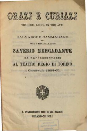 Orazj e Curiazj : Tragedia lirica in 3 atti di Salvadore Cammarano. Posto in musica dal maestro Saverio Mercadante. Da rappresentarsi al Teatro Regio di Torino il Carnevale 1864-65