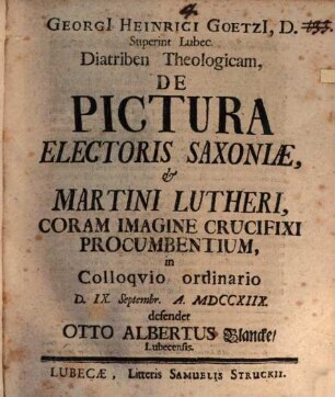 Georgi[i] Heinrici Goetzi[i], D. Superint. Lubec. Diatriben Theologicam, De Pictura Electoris Saxoniæ, & Martini Lutheri, Coram Imagine Crucifixi Procumbentium