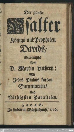Der gantze Psalter Königs und Propheten Davids, Verteutscht Von D. Martin Luthern; Mit Jedes Psalms kurtzen Summarien, Und Nöthigsten Parallelen