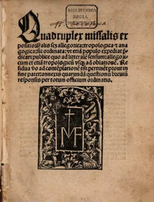 Quadruplex missalis expositio : l[itte]ralis sc[ilicet] allegorica: tropologica [et] anagogica ... annexis quarunda[m] questionu[m] breuiu[m] responsis per totum officium ordinatis