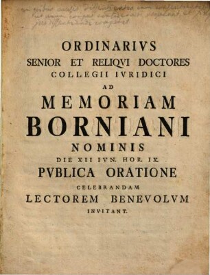 Ordinarius senior et reliqui doctores Collegii Iuridici ad memoriam Borniani nominis die XII Iun. hor. IX publica oratione celebrandam lectorem benevolum invitant