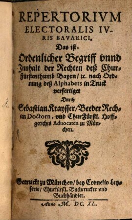 Repertorivm Electoralis Ivris Bavarici, Das ist: Ordenlicher Begriff vnnd Innhalt der Rechten deß Chur-Fürstenthumb Bayrn, [et]c. nach Ordnung deß Alphabets : in Truck verfertiget