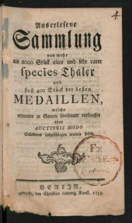 Auserlesene Sammlung von mehr als 2000 Stück alter und sehr rarer species Thaler und fast 400 Stück der besten Medaillen, welche entweder in Ganzen überhaupt verkauffet oder Auctionis Modo Stückweis losgeschlagen werden sollen