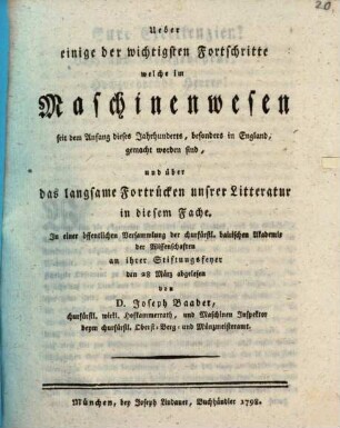 Ueber einige der wichtigsten Fortschritte, welche im Maschinenwesen seit dem Anfang dieses Jahrhunderts, besonders in England, gemacht worden sind, und über das langsame Fortrücken unsrer Litteratur in diesem Fache : In einer öffentlichen Versammlung der churfürstl. bairischen Akademie der Wissenschaften an ihrer Stiftungsfeyer den 28. März abgelesen